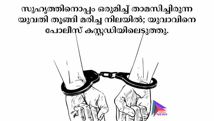 സുഹൃത്തിനൊപ്പം ഒരുമിച്ച് താമസിച്ചിരുന്ന യുവതി തൂങ്ങി മരിച്ച നിലയിൽ; യുവാവിനെ പോലീസ് കസ്റ്റഡിയിലെടുത്തു.