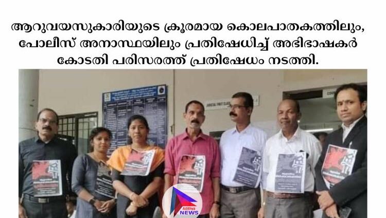 ആറുവയസുകാരിയുടെ ക്രൂരമായ കൊലപാതകത്തിലും, പോലീസ് അനാസ്ഥയിലും പ്രതിഷേധിച്ച് അഭിഭാഷകർ കോടതി പരിസരത്ത് പ്രതിഷേധം നടത്തി.