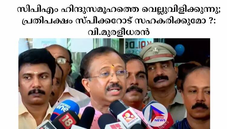 സിപിഎം ഹിന്ദുസമൂഹത്തെ വെല്ലുവിളിക്കുന്നു; പ്രതിപക്ഷം സ്പീക്കറോട് സഹകരിക്കുമോ ?: വി.മുരളീധരൻ