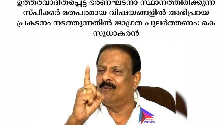 ഉത്തരവാദിതപ്പെട്ട ഭരണഘടനാ സ്ഥാനത്തിരിക്കുന്ന സ്പീക്കര്‍ മതപരമായ വിഷയങ്ങളില്‍ അഭിപ്രായ പ്രകടനം നടത്തുന്നതില്‍ ജാഗ്രത പുലര്‍ത്തണം:  കെ സുധാകരന്‍