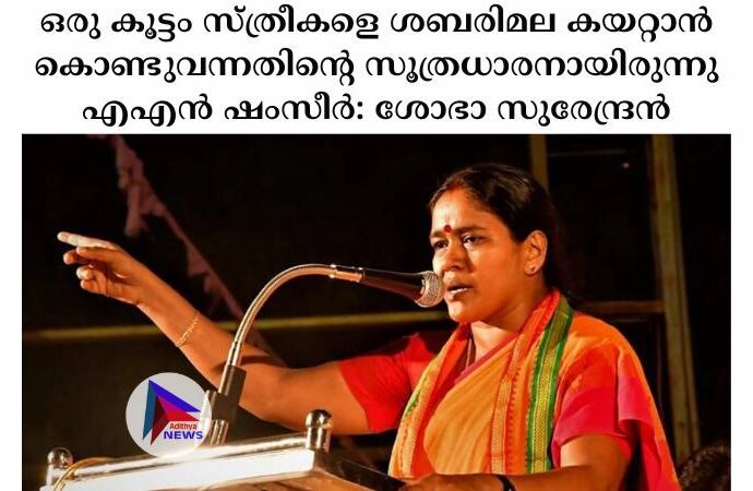 ഒരു കൂട്ടം സ്ത്രീകളെ ശബരിമല കയറ്റാന്‍ കൊണ്ടുവന്നതിന്റെ സൂത്രധാരനായിരുന്നു എഎന്‍ ഷംസീര്‍: ശോഭാ സുരേന്ദ്രന്‍