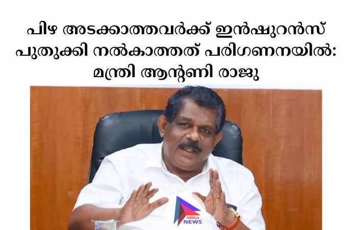 പിഴ അടക്കാത്തവർക്ക് ഇൻഷുറൻസ് പുതുക്കി നൽകാത്തത് പരിഗണനയിൽ: മന്ത്രി ആന്റണി രാജു