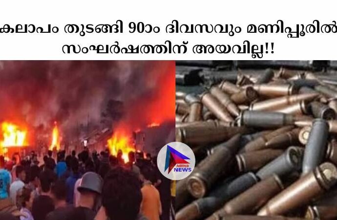 കലാപം തുടങ്ങി 90ാം ദിവസവും മണിപ്പൂരില്‍ സംഘര്‍ഷത്തിന് അയവില്ല!!