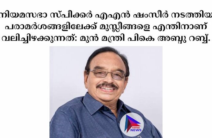 നിയമസഭാ സ്പീക്കര്‍ എഎന്‍ ഷംസീര്‍ നടത്തിയ പരാമര്‍ശങ്ങളിലേക്ക് മുസ്ലീങ്ങളെ എന്തിനാണ് വലിച്ചിഴക്കുന്നത്: മുൻ മന്ത്രി പികെ അബ്ദു റബ്ബ്.