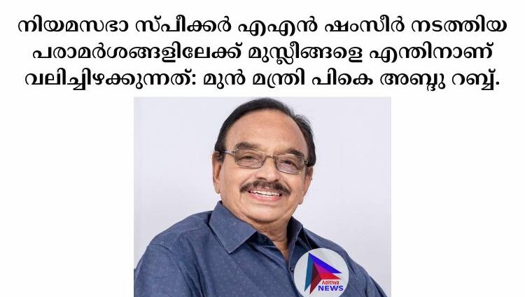 നിയമസഭാ സ്പീക്കര്‍ എഎന്‍ ഷംസീര്‍ നടത്തിയ പരാമര്‍ശങ്ങളിലേക്ക് മുസ്ലീങ്ങളെ എന്തിനാണ് വലിച്ചിഴക്കുന്നത്: മുൻ മന്ത്രി പികെ അബ്ദു റബ്ബ്.