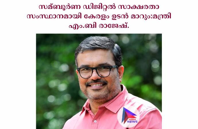 സമ്ബൂര്‍ണ ഡിജിറ്റല്‍ സാക്ഷരതാ സംസ്ഥാനമായി കേരളം ഉടൻ മാറും:മന്ത്രി എം.ബി രാജേഷ്.