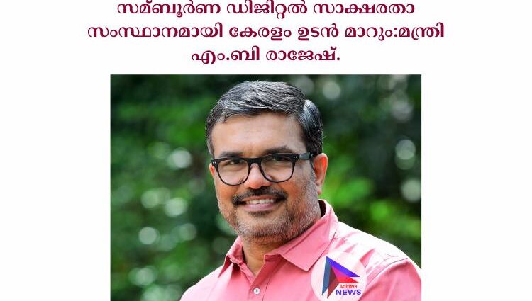 സമ്ബൂര്‍ണ ഡിജിറ്റല്‍ സാക്ഷരതാ സംസ്ഥാനമായി കേരളം ഉടൻ മാറും:മന്ത്രി എം.ബി രാജേഷ്.