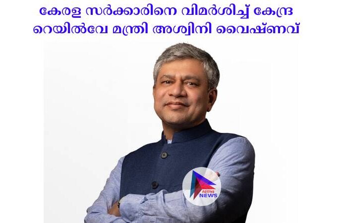 കേരള സർക്കാരിനെ വിമർശിച്ച് കേന്ദ്ര റെയിൽവേ മന്ത്രി അശ്വിനി വൈഷ്ണവ്