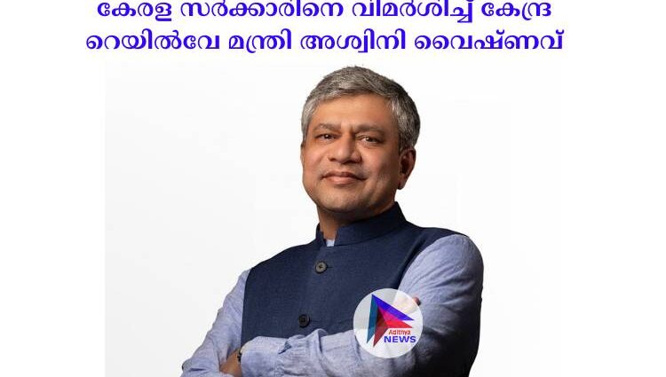 കേരള സർക്കാരിനെ വിമർശിച്ച് കേന്ദ്ര റെയിൽവേ മന്ത്രി അശ്വിനി വൈഷ്ണവ്