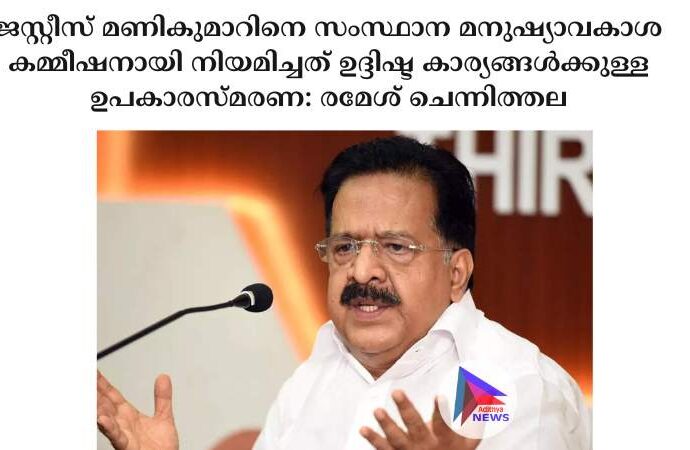 ജസ്റ്റീസ് മണികുമാറിനെ സംസ്ഥാന മനുഷ്യാവകാശ കമ്മീഷനായി നിയമിച്ചത് ഉദ്ദിഷ്ട കാര്യങ്ങള്‍ക്കുള്ള ഉപകാരസ്മരണ: രമേശ് ചെന്നിത്തല