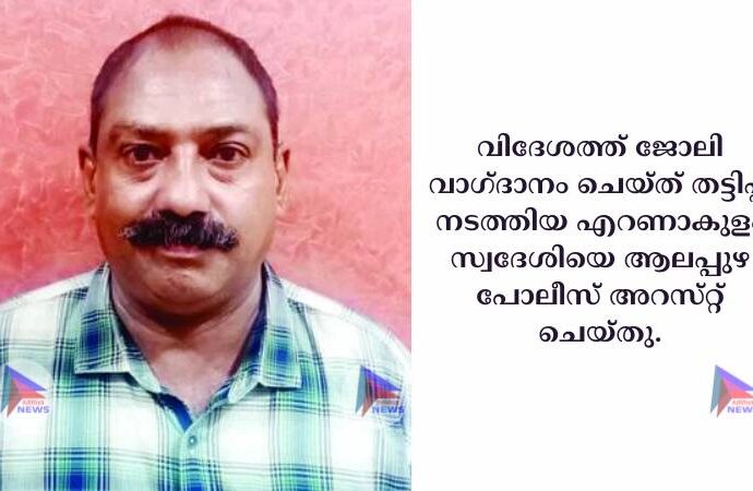 വിദേശത്ത്‌ ജോലി വാഗ്‌ദാനം ചെയ്‌ത്‌ തട്ടിപ്പ്‌ നടത്തിയ എറണാകുളം സ്വദേശിയെ ആലപ്പുഴ പോലീസ്‌ അറസ്‌റ്റ്‌ ചെയ്‌തു.