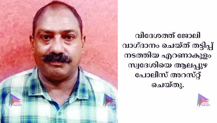 വിദേശത്ത്‌ ജോലി വാഗ്‌ദാനം ചെയ്‌ത്‌ തട്ടിപ്പ്‌ നടത്തിയ എറണാകുളം സ്വദേശിയെ ആലപ്പുഴ പോലീസ്‌ അറസ്‌റ്റ്‌ ചെയ്‌തു.