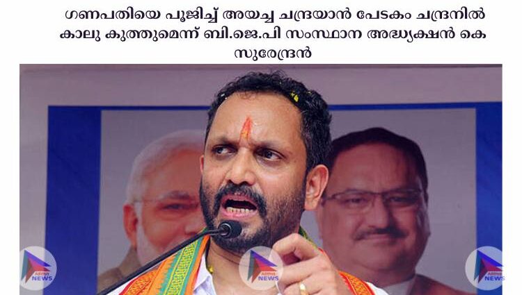 ഗണപതിയെ പൂജിച്ച്‌ അയച്ച ചന്ദ്രയാൻ പേടകം ചന്ദ്രനില്‍ കാലു കുത്തുമെന്ന് ബി.ജെ.പി സംസ്ഥാന അദ്ധ്യക്ഷന്‍ കെ സുരേന്ദ്രന്‍