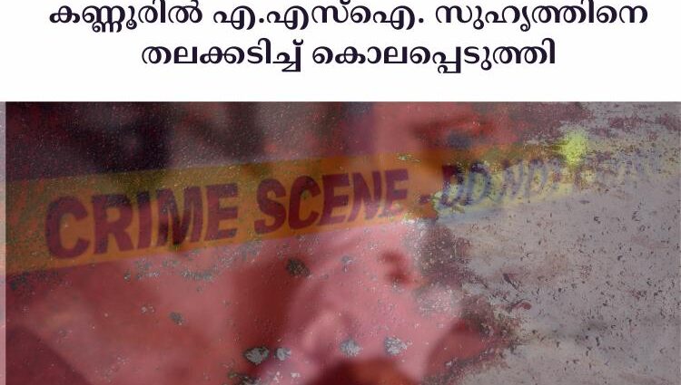 കണ്ണൂരില്‍ എ.എസ്‌ഐ. സുഹൃത്തിനെ തലക്കടിച്ച്‌ കൊലപ്പെടുത്തി