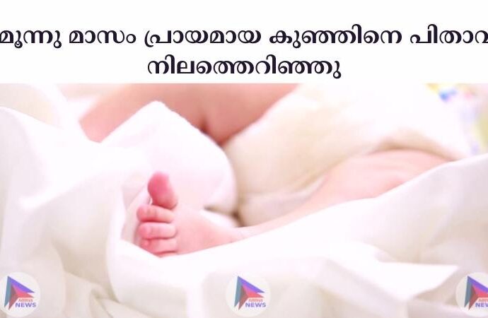  മൂന്നു മാസം പ്രായമായ കുഞ്ഞിനെ പിതാവ് നിലത്തെറിഞ്ഞു