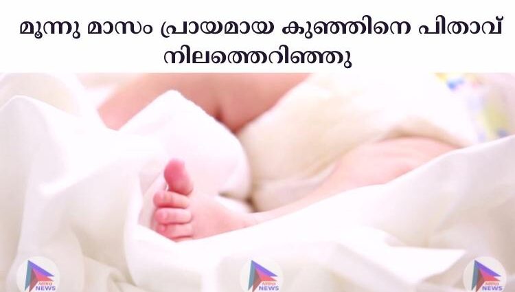  മൂന്നു മാസം പ്രായമായ കുഞ്ഞിനെ പിതാവ് നിലത്തെറിഞ്ഞു