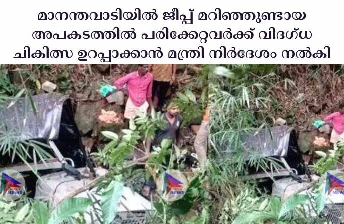 മാനന്തവാടിയില്‍ ജീപ്പ് മറിഞ്ഞുണ്ടായ അപകടത്തില്‍ പരിക്കേറ്റവര്‍ക്ക് വിദഗ്ധ ചികിത്സ ഉറപ്പാക്കാൻ മന്ത്രി നിര്‍ദേശം നല്‍കി