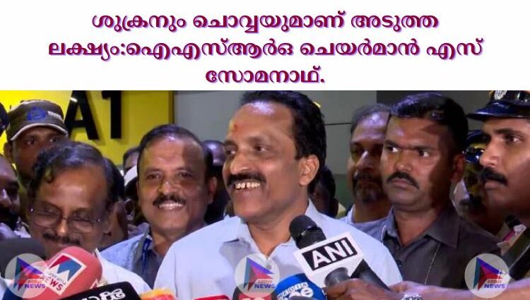 ശുക്രനും ചൊവ്വയുമാണ് അടുത്ത ലക്ഷ്യം :ഐഎസ്‌ആര്‍ഒ ചെയര്‍മാൻ എസ് സോമനാഥ്‌.