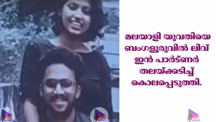  മലയാളി യുവതിയെ ബംഗളൂരുവില്‍ ലിവ് ഇൻ പാര്‍ട്ണര്‍ തലയ്ക്കടിച്ച്‌ കൊലപ്പെടുത്തി.