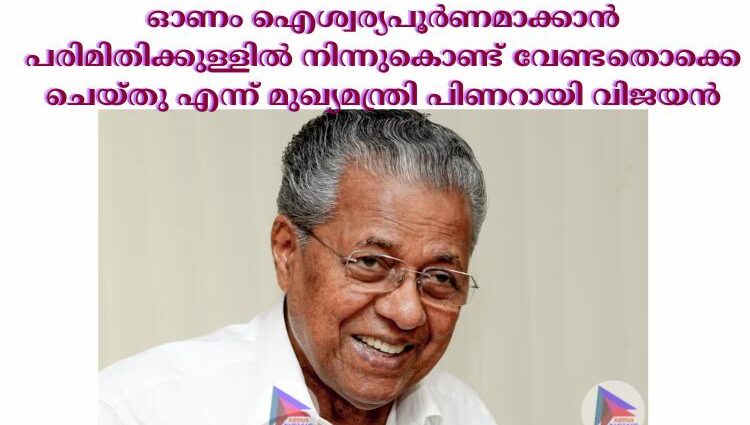 ഓണം ഐശ്വര്യപൂര്‍ണമാക്കാൻ പരിമിതിക്കുള്ളില്‍ നിന്നുകൊണ്ട് വേണ്ടതൊക്കെ ചെയ്തു എന്ന് മുഖ്യമന്ത്രി പിണറായി വിജയൻ