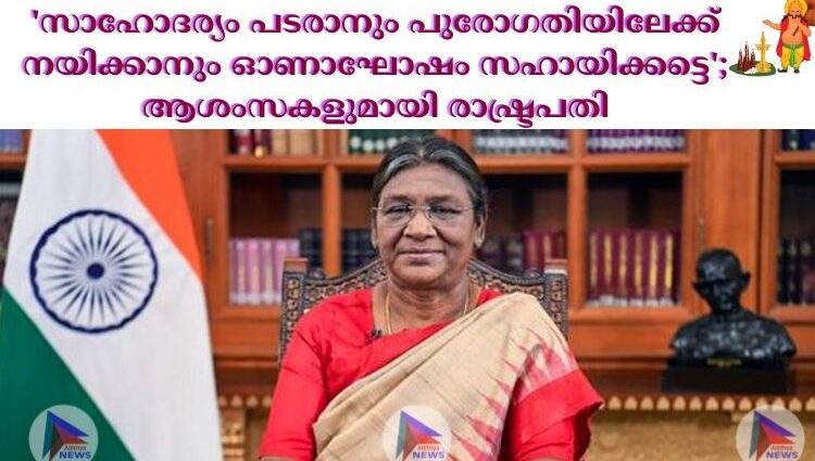 'സാഹോദര്യം പടരാനും പുരോഗതിയിലേക്ക് നയിക്കാനും ഓണാഘോഷം സഹായിക്കട്ടെ'; ആശംസകളുമായി രാഷ്ട്രപതി