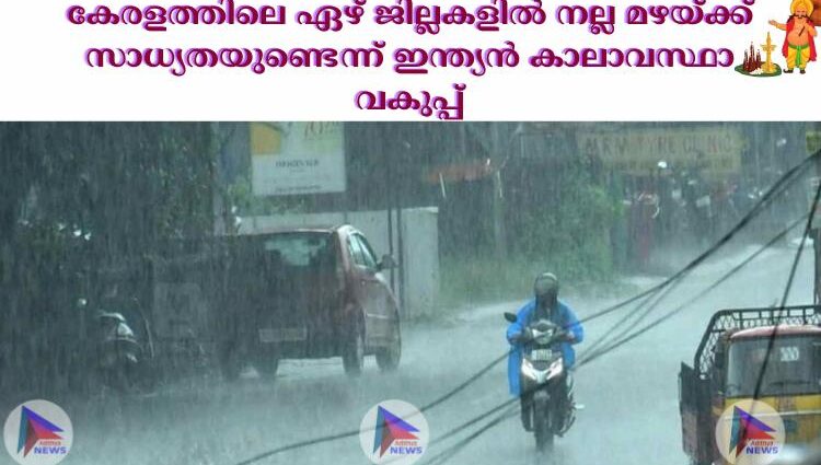 കേരളത്തിലെ ഏഴ് ജില്ലകളില്‍ നല്ല മഴയ്ക്ക് സാധ്യതയുണ്ടെന്ന് ഇന്ത്യൻ കാലാവസ്ഥാ വകുപ്പ്