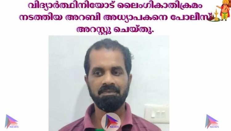 വിദ്യാർത്ഥിനിയോട് ലൈംഗികാതിക്രമം നടത്തിയ അറബി അധ്യാപകനെ പോലീസ് അറസ്റ്റു ചെയ്തു.