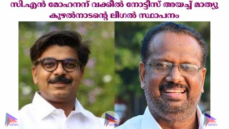 സി.എന്‍ മോഹനന് വക്കീല്‍ നോട്ടീസ് അയച്ച്‌ മാത്യു കുഴല്‍നാടന്റെ ലീഗല്‍ സ്ഥാപനം