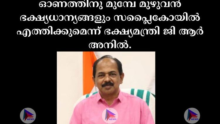 ഓണത്തിനു മുമ്പേ മുഴുവന്‍ ഭക്ഷ്യധാന്യങ്ങളും സപ്ലൈകോയില്‍ എത്തിക്കുമെന്ന് ഭക്ഷ്യമന്ത്രി ജി ആര്‍ അനില്‍.