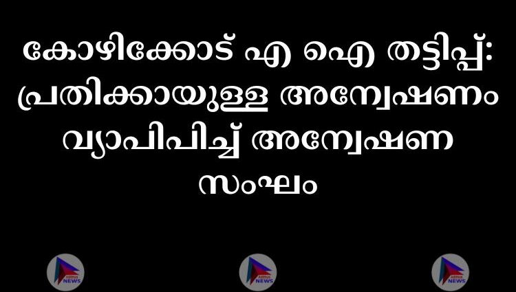 കോഴിക്കോട് എ ഐ തട്ടിപ്പ്: പ്രതിക്കായുള്ള അന്വേഷണം വ്യാപിപിച്ച്‌ അന്വേഷണ സംഘം