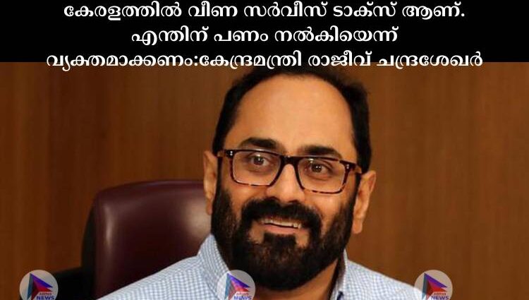 കേരളത്തില്‍ വീണ സര്‍വീസ് ടാക്സ് ആണ്. എന്തിന് പണം നല്‍കിയെന്ന് വ്യക്തമാക്കണം:കേന്ദ്രമന്ത്രി രാജീവ് ചന്ദ്രശേഖര്‍