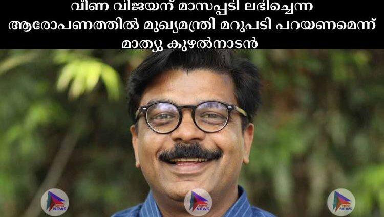 വീണ വിജയന് മാസപ്പടി ലഭിച്ചെന്ന ആരോപണത്തില്‍ മുഖ്യമന്ത്രി മറുപടി പറയണമെന്ന് മാത്യു കുഴല്‍നാടന്‍