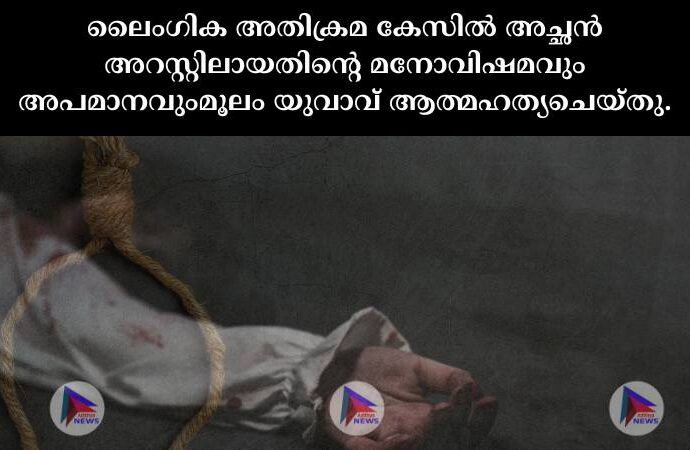 ലൈംഗിക അതിക്രമ കേസില്‍ അച്ഛന്‍ അറസ്റ്റിലായതിന്റെ മനോവിഷമവും അപമാനവുംമൂലം യുവാവ് ആത്മഹത്യചെയ്തു.