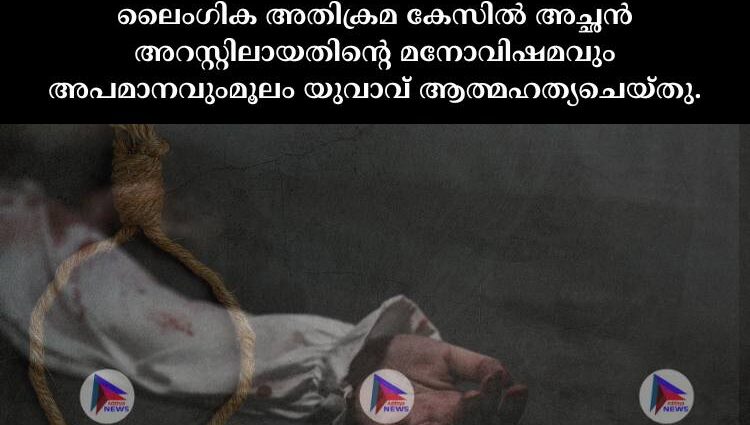 ലൈംഗിക അതിക്രമ കേസില്‍ അച്ഛന്‍ അറസ്റ്റിലായതിന്റെ മനോവിഷമവും അപമാനവുംമൂലം യുവാവ് ആത്മഹത്യചെയ്തു.