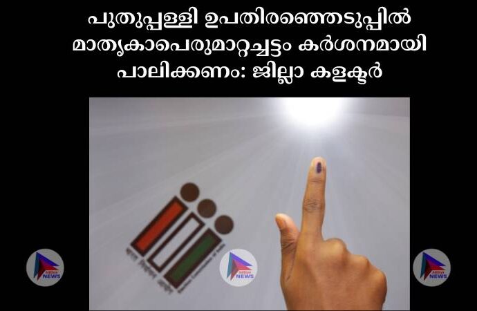 പുതുപ്പള്ളി ഉപതിരഞ്ഞെടുപ്പിൽ മാതൃകാപെരുമാറ്റച്ചട്ടം കര്‍ശനമായി പാലിക്കണം: ജില്ലാ കളക്ടര്‍