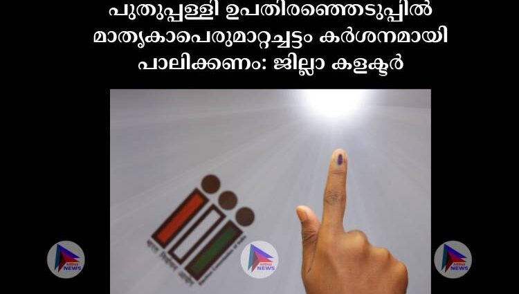 പുതുപ്പള്ളി ഉപതിരഞ്ഞെടുപ്പിൽ മാതൃകാപെരുമാറ്റച്ചട്ടം കര്‍ശനമായി പാലിക്കണം: ജില്ലാ കളക്ടര്‍