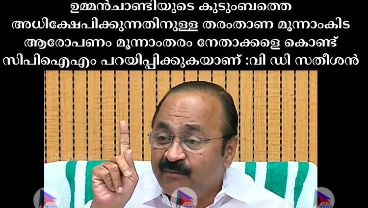 ഉമ്മൻചാണ്ടിയുടെ കുടുംബത്തെ അധിക്ഷേപിക്കുന്നതിനുള്ള തരംതാണ മൂന്നാംകിട ആരോപണം മൂന്നാംതരം നേതാക്കളെ കൊണ്ട് സിപിഐഎം പറയിപ്പിക്കുകയാണ് :വി ഡി സതീശൻ