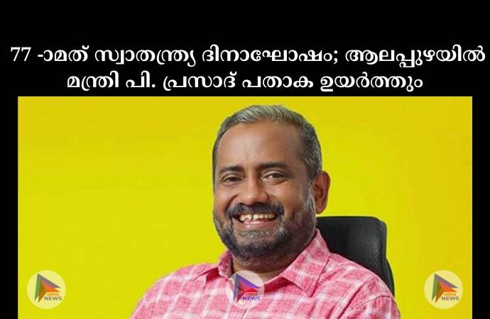  77 -ാമത് സ്വാതന്ത്ര്യ  ദിനാഘോഷം; ആലപ്പുഴയില്‍ മന്ത്രി പി. പ്രസാദ് പതാക ഉയര്‍ത്തും