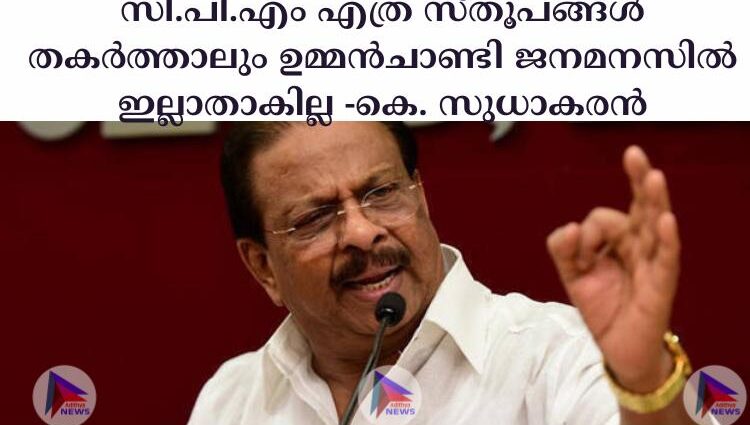 സി.പി.എം എത്ര സ്തൂപങ്ങള്‍ തകര്‍ത്താലും ഉമ്മന്‍ചാണ്ടി ജനമനസില്‍ ഇല്ലാതാകില്ല -കെ. സുധാകരന്‍