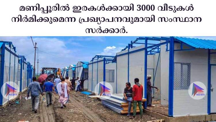 മണിപ്പൂരില്‍ ഇരകള്‍ക്കായി 3000 വീടുകള്‍ നിര്‍മിക്കുമെന്ന പ്രഖ്യാപനവുമായി സംസ്ഥാന സര്‍ക്കാര്‍.