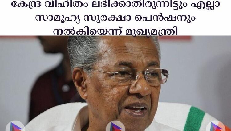 കേന്ദ്ര വിഹിതം ലഭിക്കാതിരുന്നിട്ടും എല്ലാ സാമൂഹ്യ സുരക്ഷാ പെന്‍ഷനും നല്‍കിയെന്ന് മുഖ്യമന്ത്രി