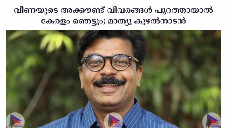 വീണയുടെ അക്കൗണ്ട് വിവരങ്ങള്‍ പുറത്തായാല്‍ കേരളം ഞെട്ടും; മാത്യു കുഴല്‍നാടന്‍