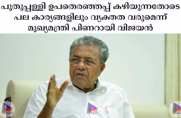 പുതുപ്പള്ളി ഉപതെരഞ്ഞപ്പ് ക‍ഴിയുന്നതോടെ പല കാര്യങ്ങളിലും വ്യക്തത വരുമെന്ന് മുഖ്യമന്ത്രി പിണറായി വിജയന്‍