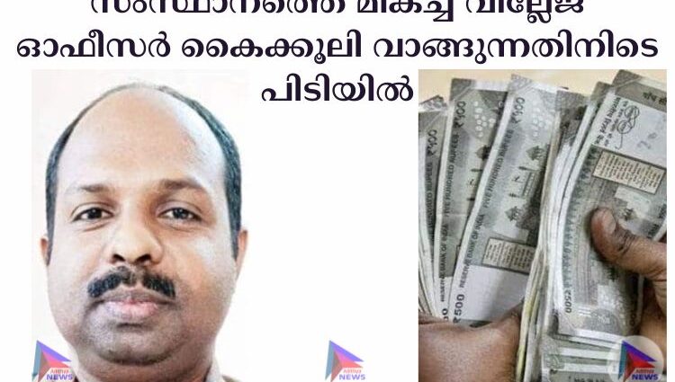 സംസ്ഥാനത്തെ മികച്ച വില്ലേജ് ഓഫീസര്‍ കൈക്കൂലി വാങ്ങുന്നതിനിടെ പിടിയില്‍