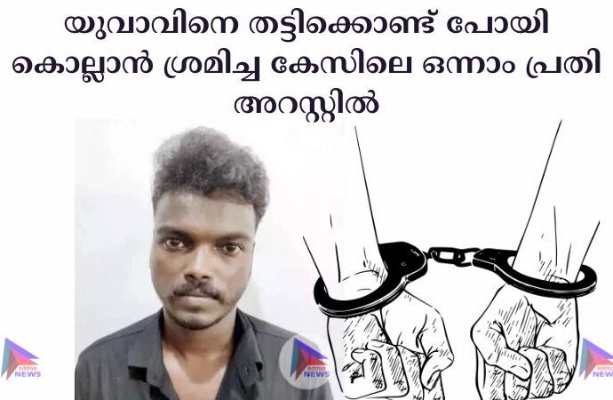 യുവാവിനെ തട്ടിക്കൊണ്ട് പോയി കൊല്ലാന്‍ ശ്രമിച്ച കേസിലെ ഒന്നാം പ്രതി അറസ്റ്റില്‍