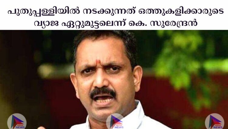 പുതുപ്പള്ളിയില്‍ നടക്കുന്നത് ഒത്തുകളിക്കാരുടെ വ്യാജ ഏറ്റുമുട്ടലെന്ന് കെ. സുരേന്ദ്രന്‍