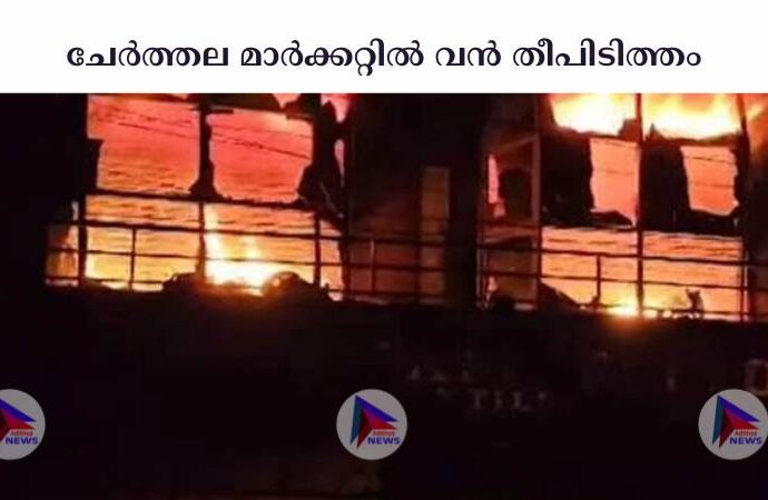 ചേര്‍ത്തല മാര്‍ക്കറ്റില്‍ വൻ തീപിടിത്തം