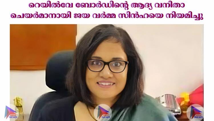 റെയില്‍വേ ബോര്‍ഡിന്റെ ആദ്യ വനിതാ ചെയര്‍മാനായി ജയ വര്‍മ്മ സിൻഹയെ നിയമിച്ചു