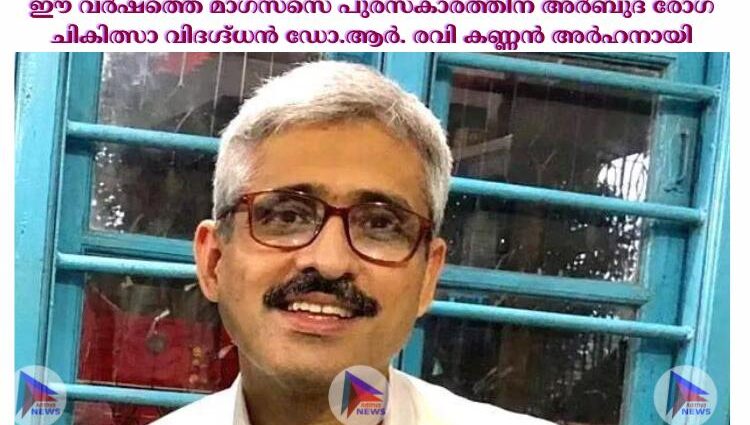 ഈ വര്‍ഷത്തെ മാഗ്സസെ പുരസ്കാരത്തിന് അര്‍ബുദ രോഗ ചികിത്സാ വിദഗ്ദ്ധൻ ഡോ.ആര്‍. രവി കണ്ണൻ അര്‍ഹനായി