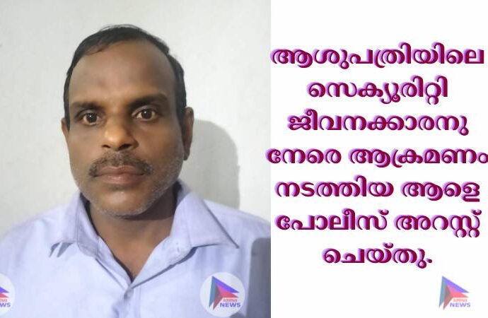 ആശുപത്രിയിലെ സെക്യൂരിറ്റി ജീവനക്കാരനു നേരെ ആക്രമണം നടത്തിയ ആളെ പോലീസ് അറസ്റ്റ് ചെയ്തു.